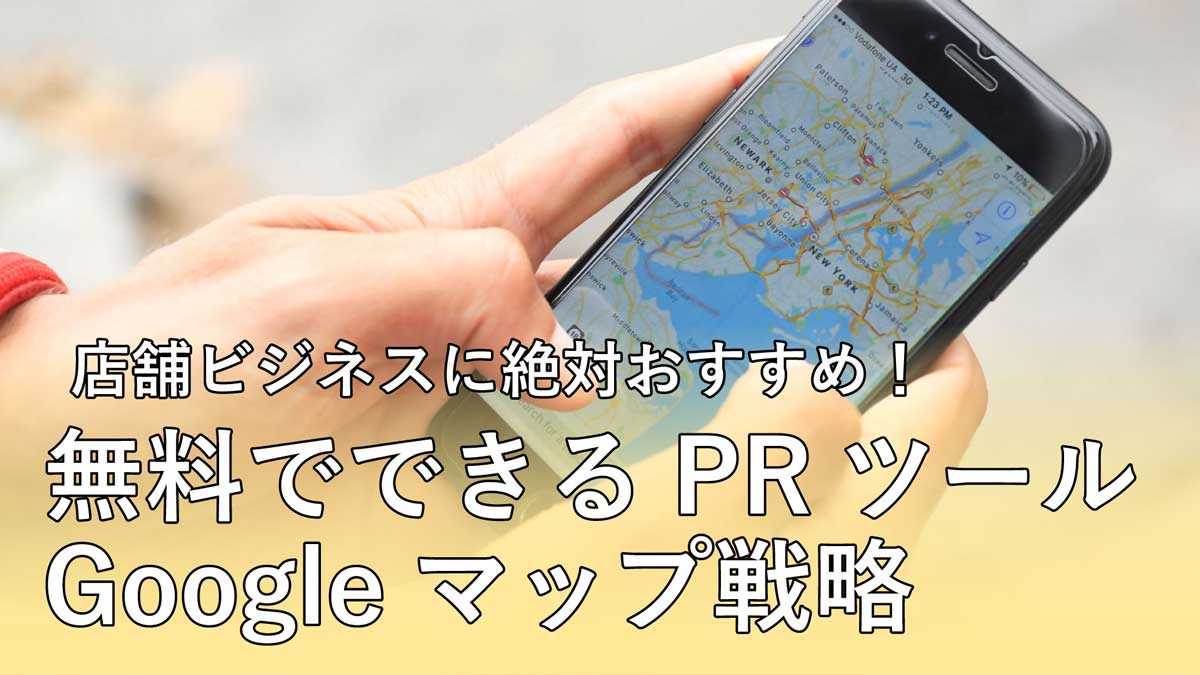 店舗ビジネスに絶対おすすめ！無料でできるPRツールGoogleマップ戦略