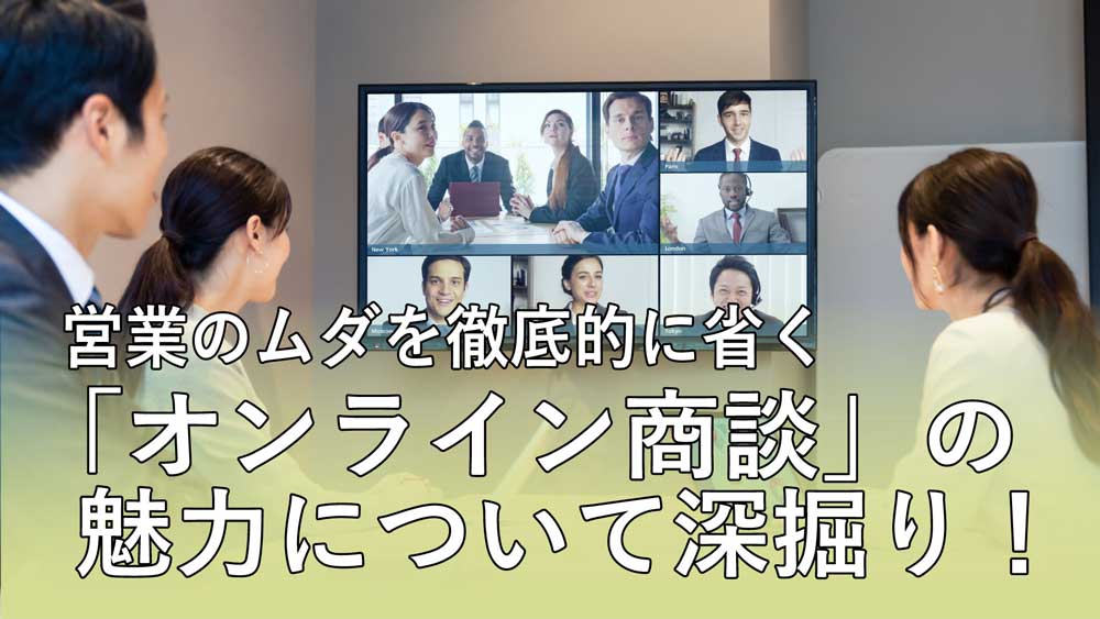 営業のムダを徹底的に省く「オンライン商談」の魅力について深掘り！