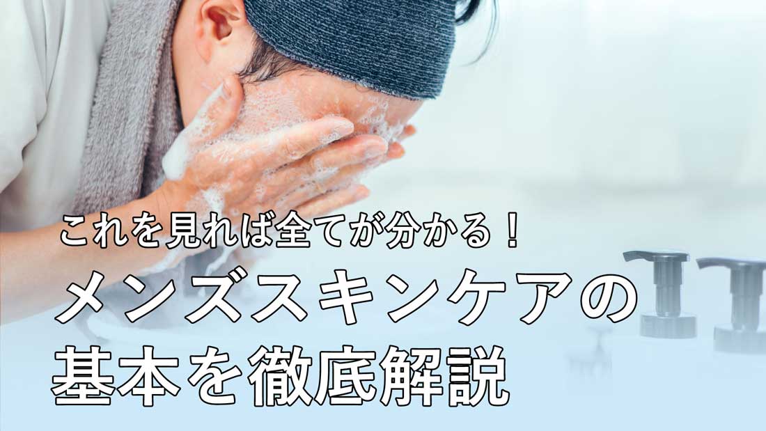 これを見れば全てが分かる！メンズスキンケアの基本を徹底解説