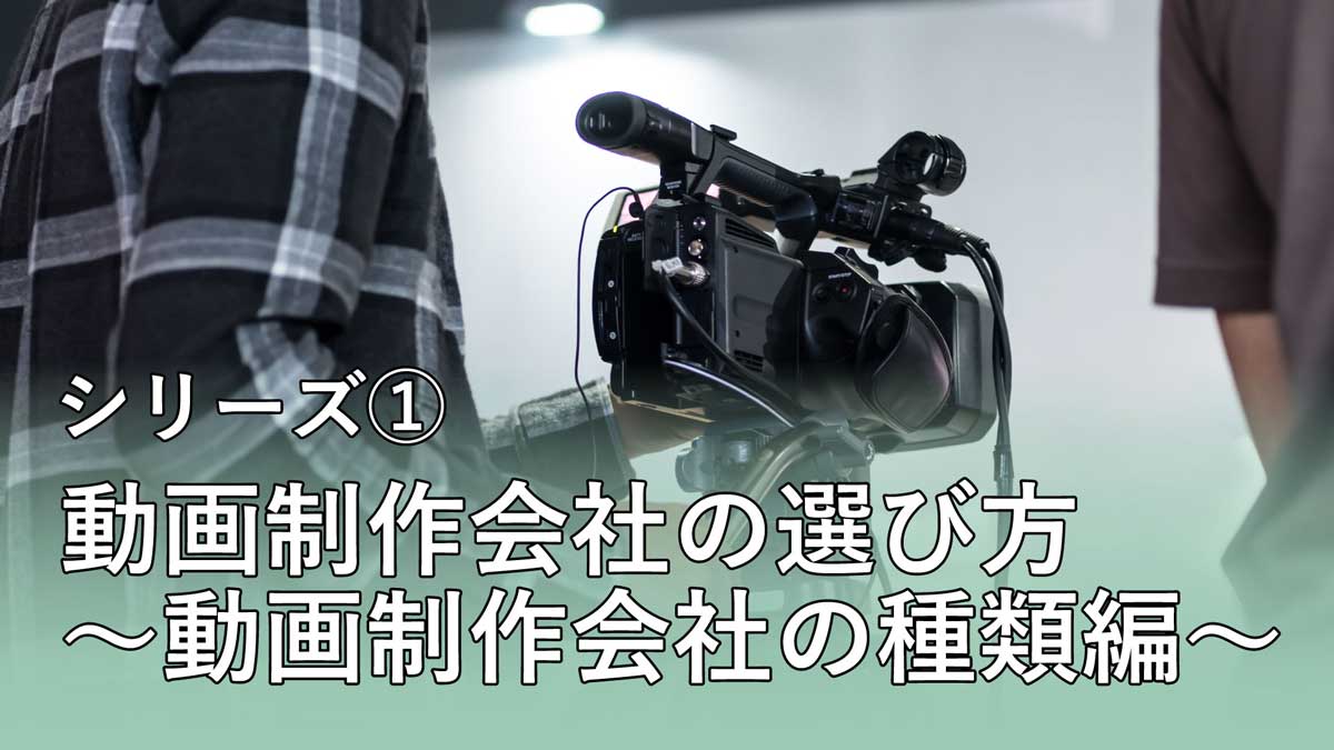 シリーズ①動画制作会社の選び方～動画制作会社の種類編～